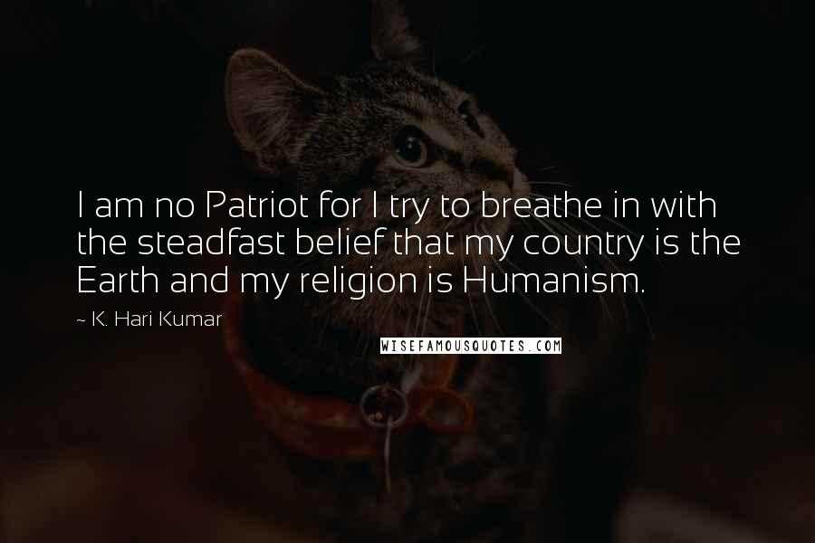 K. Hari Kumar quotes: I am no Patriot for I try to breathe in with the steadfast belief that my country is the Earth and my religion is Humanism. K. Hari Kumar quotes: I am no Patriot for I try to breathe in with the steadfast belief that my country is the Earth and my religion is Humanism.