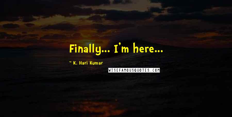 K. Hari Kumar quotes: Finally... I'm here...