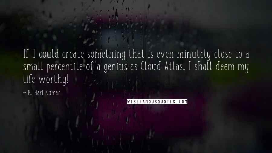K. Hari Kumar quotes: If I could create something that is even minutely close to a small percentile of a genius as Cloud Atlas, I shall deem my life worthy! K. Hari Kumar quotes: If I could create something that is even minutely close to a small percentile of a genius as Cloud Atlas, I shall deem my life worthy!