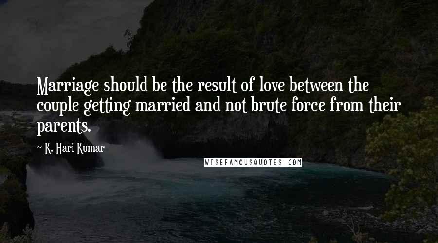 K. Hari Kumar quotes: Marriage should be the result of love between the couple getting married and not brute force from their parents. K. Hari Kumar quotes: Marriage should be the result of love between the couple getting married and not brute force from their parents.