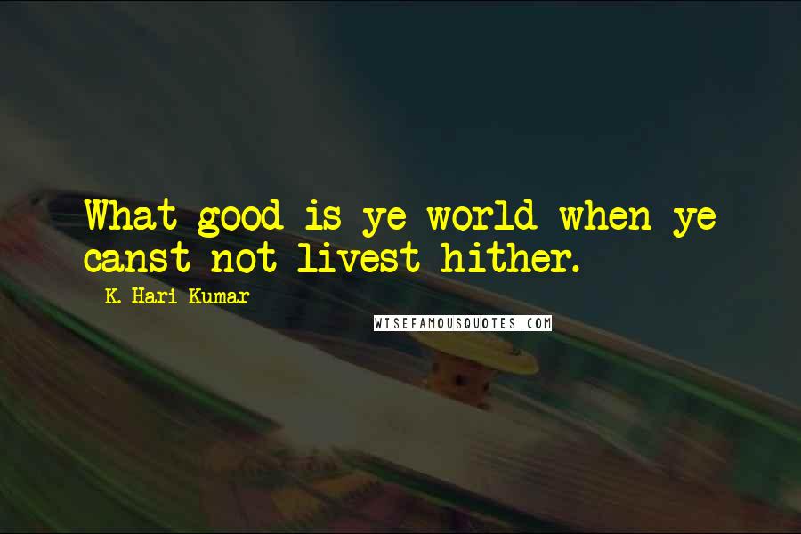 K. Hari Kumar quotes: What good is ye world when ye canst not livest hither.