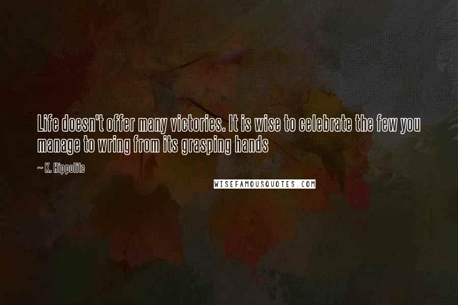 K. Hippolite quotes: Life doesn't offer many victories. It is wise to celebrate the few you manage to wring from its grasping hands K. Hippolite quotes: Life doesn't offer many victories. It is wise to celebrate the few you manage to wring from its grasping hands