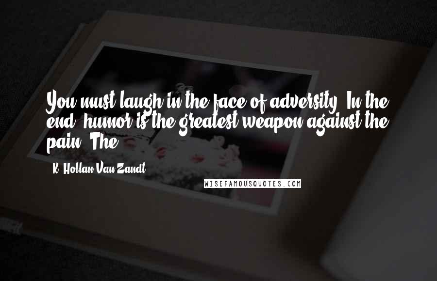 K. Hollan Van Zandt quotes: You must laugh in the face of adversity. In the end, humor is the greatest weapon against the pain. The