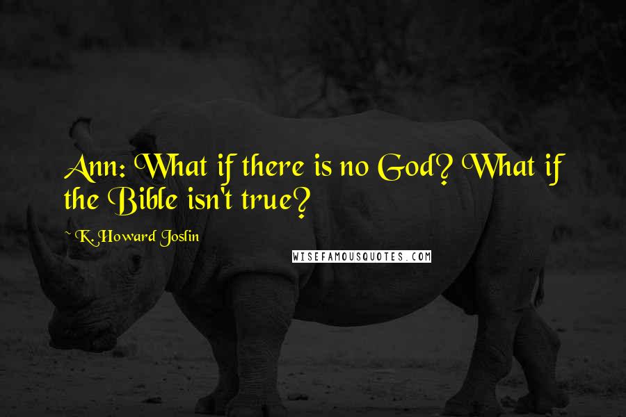 K. Howard Joslin quotes: Ann: What if there is no God? What if the Bible isn't true?