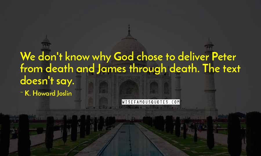 K. Howard Joslin quotes: We don't know why God chose to deliver Peter from death and James through death. The text doesn't say.