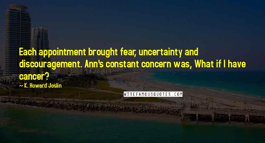 K. Howard Joslin quotes: Each appointment brought fear, uncertainty and discouragement. Ann's constant concern was, What if I have cancer?
