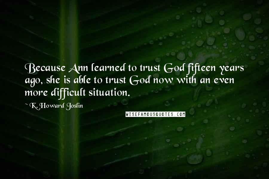 K. Howard Joslin quotes: Because Ann learned to trust God fifteen years ago, she is able to trust God now with an even more difficult situation. K. Howard Joslin quotes: Because Ann learned to trust God fifteen years ago, she is able to trust God now with an even more difficult situation.
