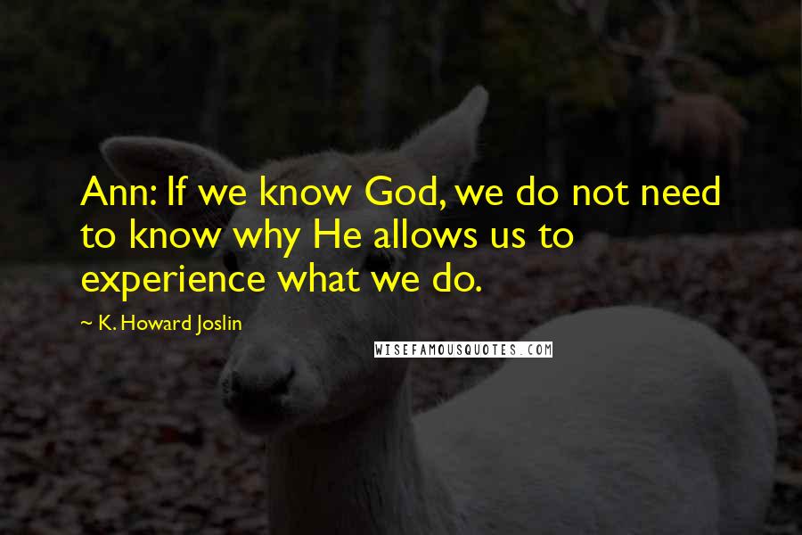 K. Howard Joslin quotes: Ann: If we know God, we do not need to know why He allows us to experience what we do.
