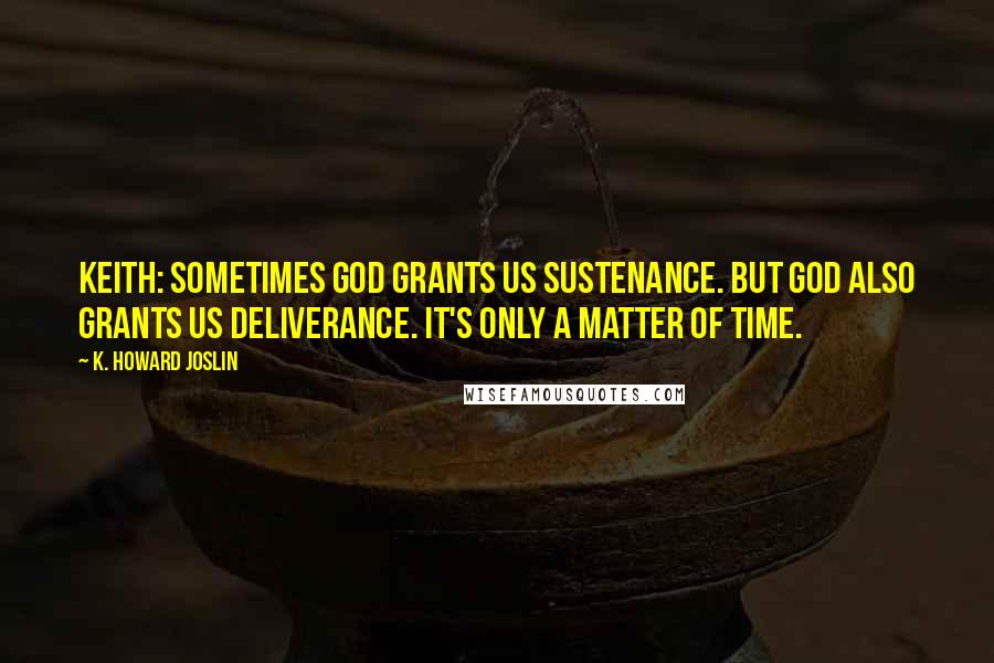 K. Howard Joslin quotes: Keith: Sometimes God grants us sustenance. But God also grants us deliverance. It's only a matter of time. K. Howard Joslin quotes: Keith: Sometimes God grants us sustenance. But God also grants us deliverance. It's only a matter of time.