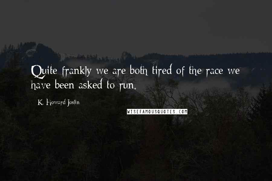 K. Howard Joslin quotes: Quite frankly we are both tired of the race we have been asked to run.