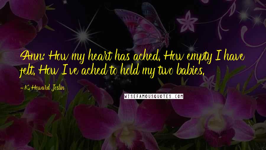 K. Howard Joslin quotes: Ann: How my heart has ached. How empty I have felt. How I've ached to hold my two babies.