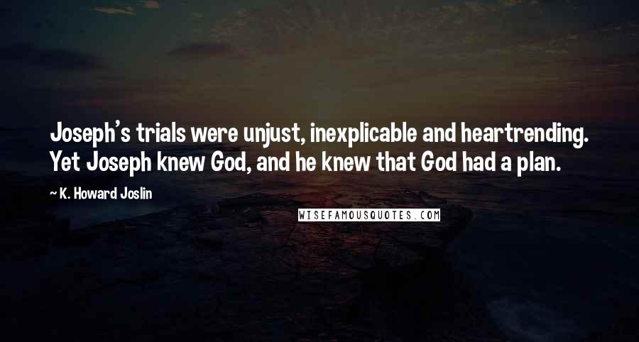 K. Howard Joslin quotes: Joseph's trials were unjust, inexplicable and heartrending. Yet Joseph knew God, and he knew that God had a plan.