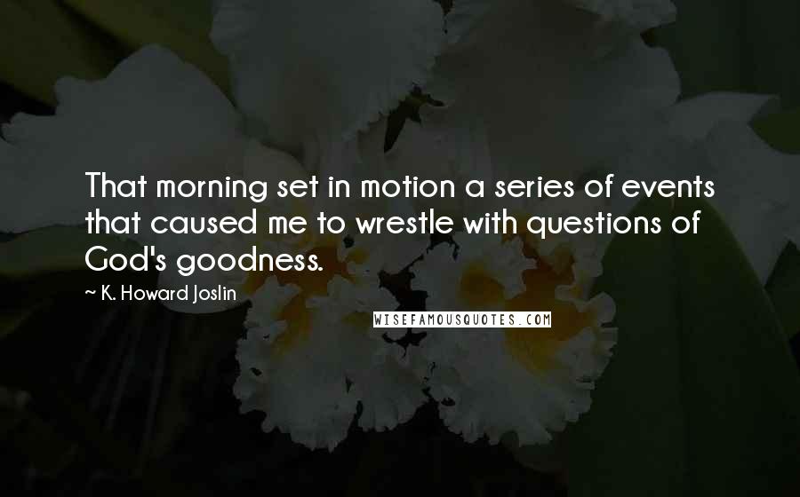 K. Howard Joslin quotes: That morning set in motion a series of events that caused me to wrestle with questions of God's goodness. K. Howard Joslin quotes: That morning set in motion a series of events that caused me to wrestle with questions of God's goodness.