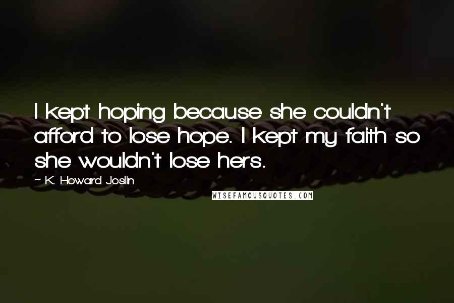 K. Howard Joslin quotes: I kept hoping because she couldn't afford to lose hope. I kept my faith so she wouldn't lose hers.