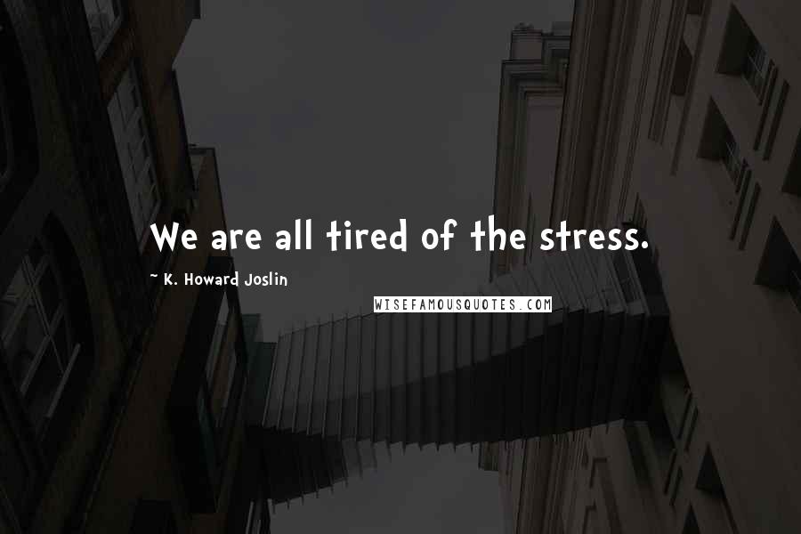 K. Howard Joslin quotes: We are all tired of the stress.