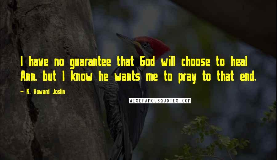 K. Howard Joslin quotes: I have no guarantee that God will choose to heal Ann, but I know he wants me to pray to that end.