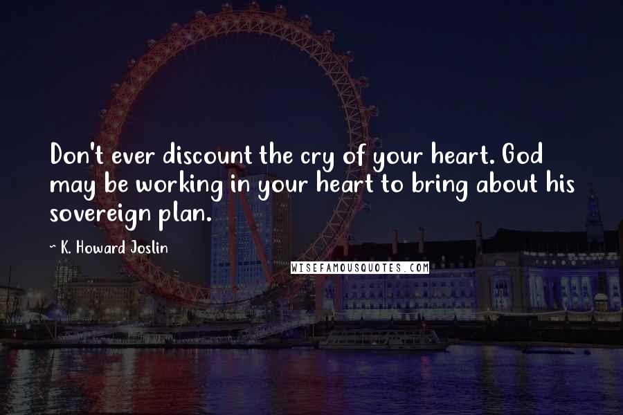 K. Howard Joslin quotes: Don't ever discount the cry of your heart. God may be working in your heart to bring about his sovereign plan. K. Howard Joslin quotes: Don't ever discount the cry of your heart. God may be working in your heart to bring about his sovereign plan.