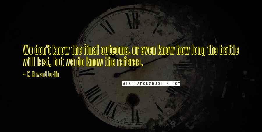 K. Howard Joslin quotes: We don't know the final outcome, or even know how long the battle will last, but we do know the referee.