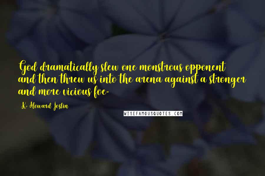 K. Howard Joslin quotes: God dramatically slew one monstrous opponent and then threw us into the arena against a stronger and more vicious foe.