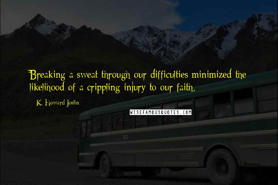 K. Howard Joslin quotes: Breaking a sweat through our difficulties minimized the likelihood of a crippling injury to our faith.