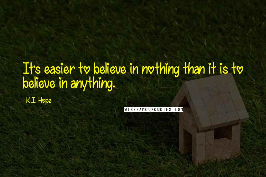 K.I. Hope quotes: It's easier to believe in nothing than it is to believe in anything.