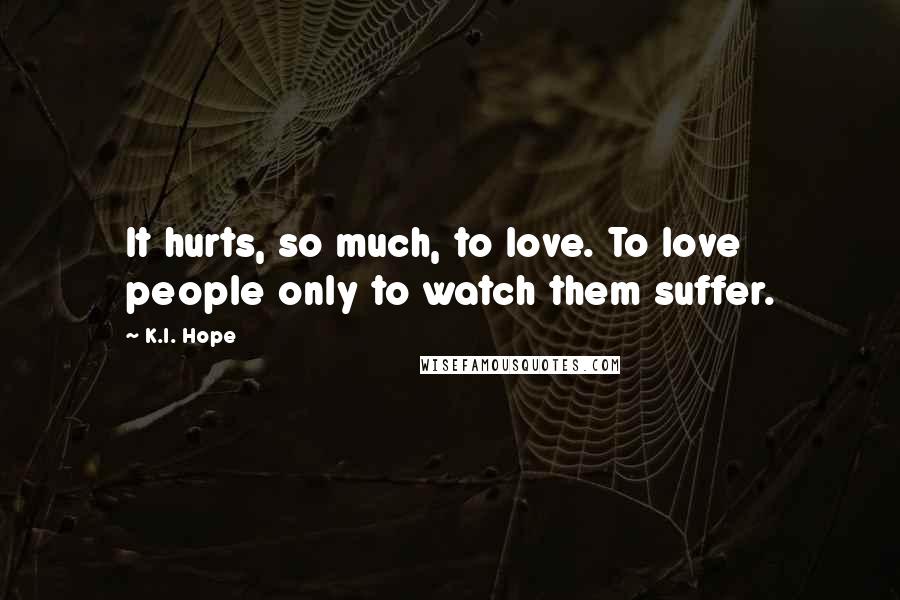 K.I. Hope quotes: It hurts, so much, to love. To love people only to watch them suffer.