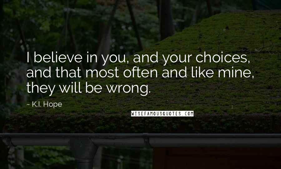 K.I. Hope quotes: I believe in you, and your choices, and that most often and like mine, they will be wrong.