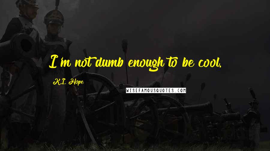 K.I. Hope quotes: I'm not dumb enough to be cool.