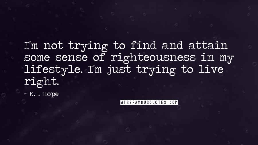 K.I. Hope quotes: I'm not trying to find and attain some sense of righteousness in my lifestyle. I'm just trying to live right.