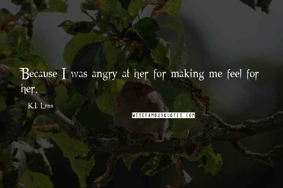 K.I. Lynn quotes: Because I was angry at her for making me feel for her.