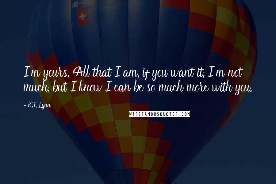 K.I. Lynn quotes: I'm yours. All that I am, if you want it. I'm not much, but I know I can be so much more with you.