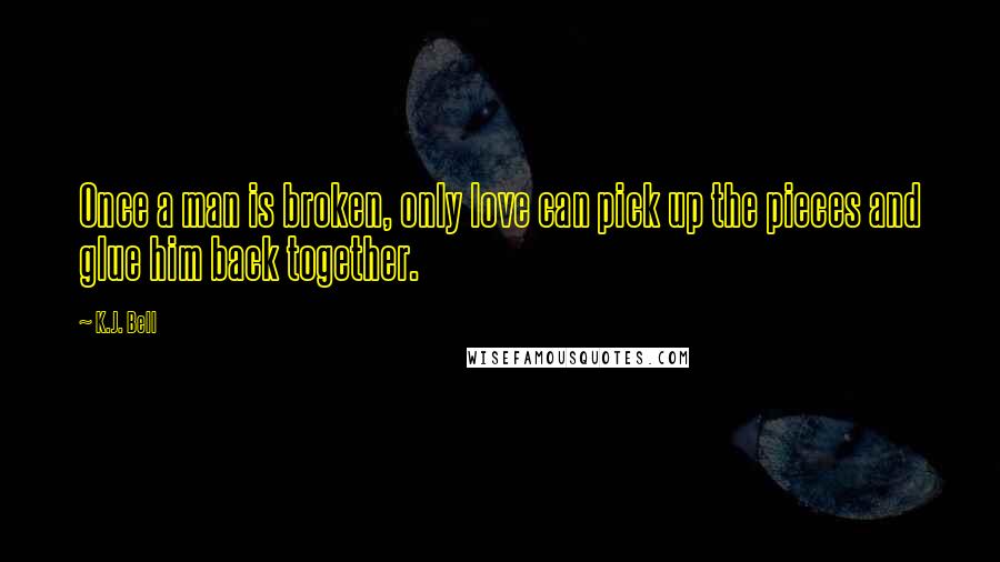K.J. Bell quotes: Once a man is broken, only love can pick up the pieces and glue him back together.