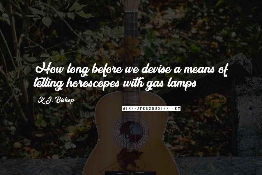 K.J. Bishop quotes: How long before we devise a means of telling horoscopes with gas lamps?