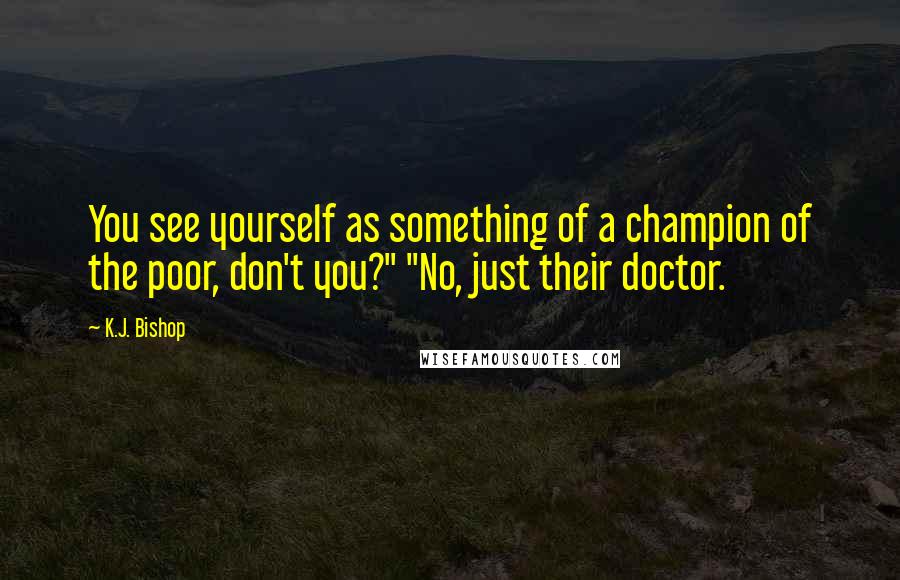 K.J. Bishop quotes: You see yourself as something of a champion of the poor, don't you?" "No, just their doctor.