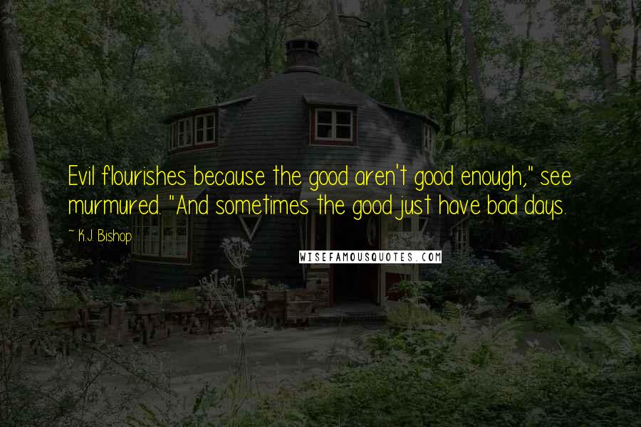 K.J. Bishop quotes: Evil flourishes because the good aren't good enough," see murmured. "And sometimes the good just have bad days.