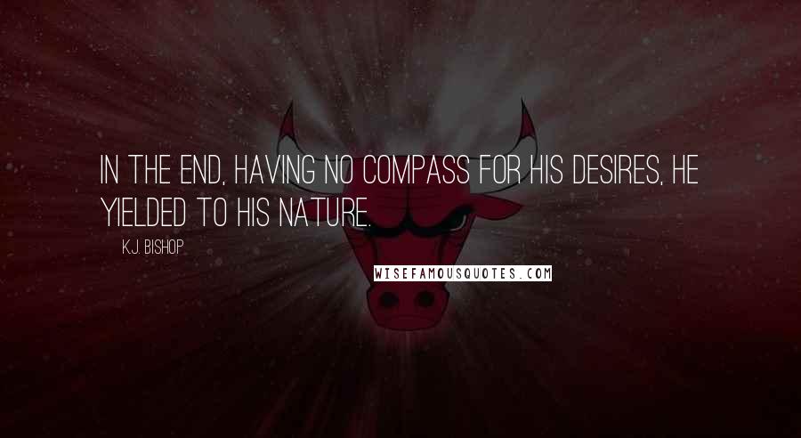 K.J. Bishop quotes: In the end, having no compass for his desires, he yielded to his nature.
