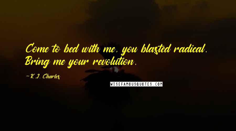K.J. Charles quotes: Come to bed with me, you blasted radical. Bring me your revolution.