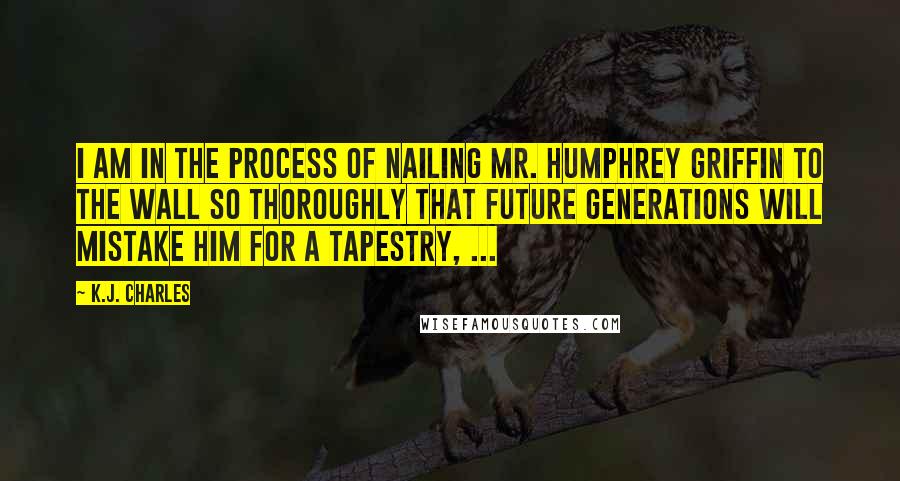 K.J. Charles quotes: I am in the process of nailing Mr. Humphrey Griffin to the wall so thoroughly that future generations will mistake him for a tapestry, ...