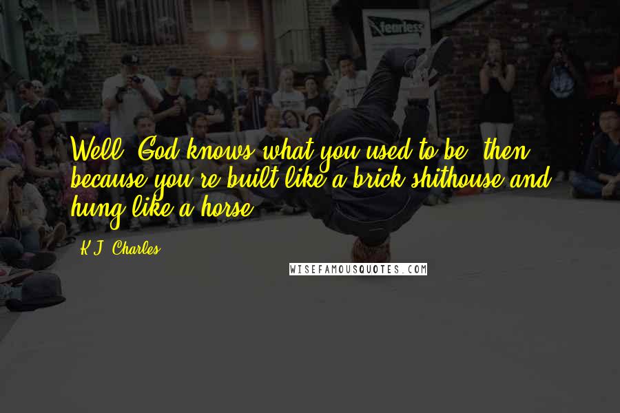 K.J. Charles quotes: Well, God knows what you used to be, then, because you're built like a brick shithouse and hung like a horse.