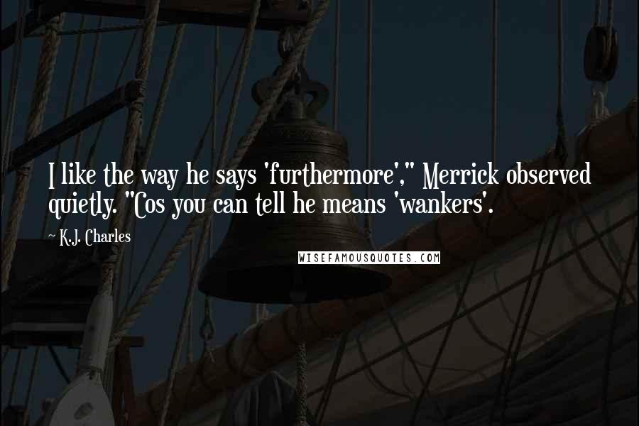K.J. Charles quotes: I like the way he says 'furthermore'," Merrick observed quietly. "Cos you can tell he means 'wankers'.