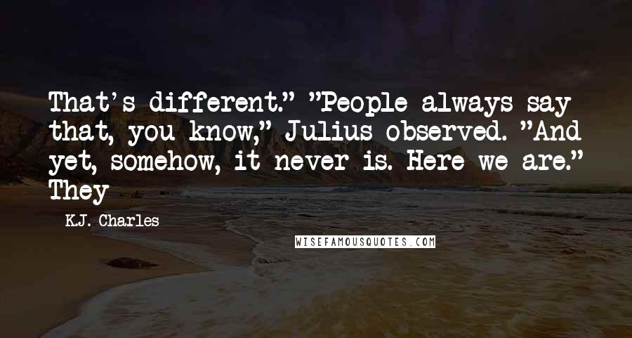 K.J. Charles quotes: That's different." "People always say that, you know," Julius observed. "And yet, somehow, it never is. Here we are." They