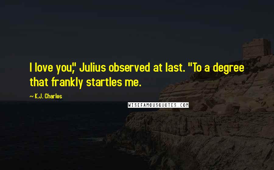 K.J. Charles quotes: I love you," Julius observed at last. "To a degree that frankly startles me.