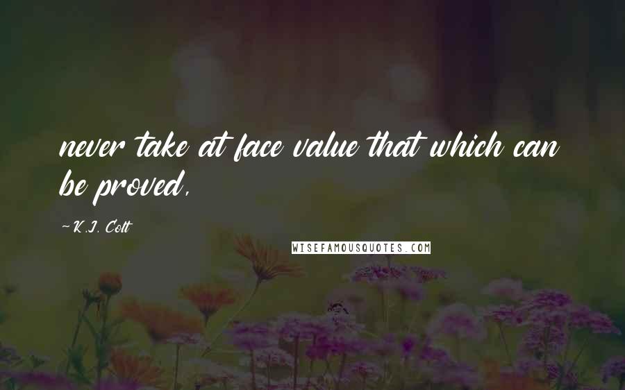 K.J. Colt quotes: never take at face value that which can be proved,