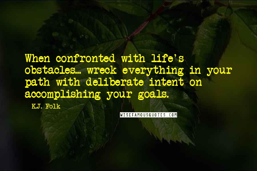 K.J. Folk quotes: When confronted with life's obstacles... wreck everything in your path with deliberate intent on accomplishing your goals.