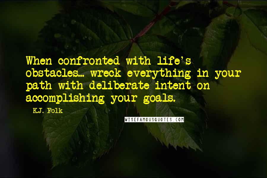 K.J. Folk quotes: When confronted with life's obstacles... wreck everything in your path with deliberate intent on accomplishing your goals. K.J. Folk quotes: When confronted with life's obstacles... wreck everything in your path with deliberate intent on accomplishing your goals.