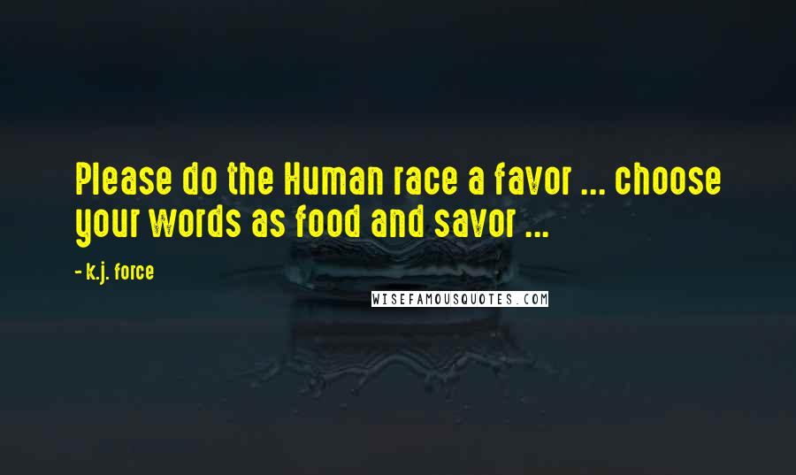 K.j. Force quotes: Please do the Human race a favor ... choose your words as food and savor ...