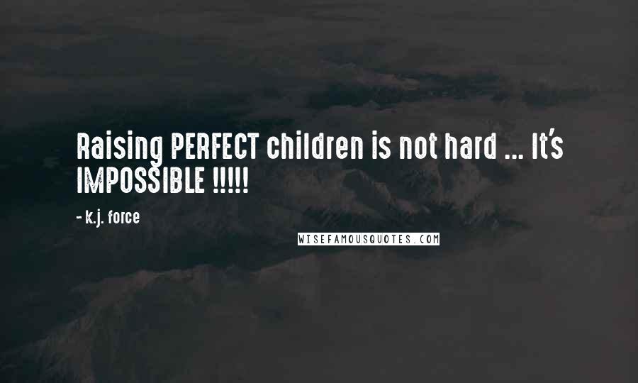 K.j. Force quotes: Raising PERFECT children is not hard ... It's IMPOSSIBLE !!!!!