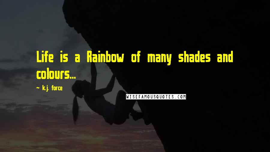 K.j. Force quotes: Life is a Rainbow of many shades and colours...