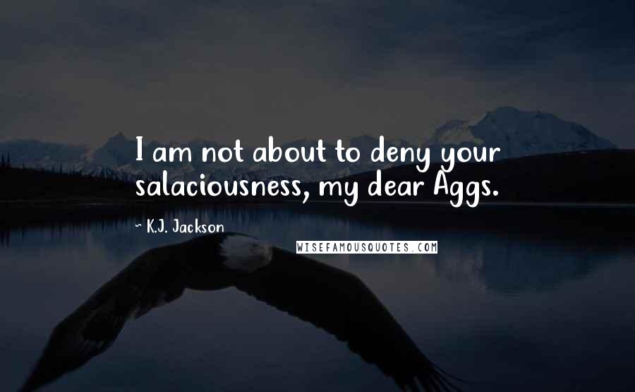 K.J. Jackson quotes: I am not about to deny your salaciousness, my dear Aggs.