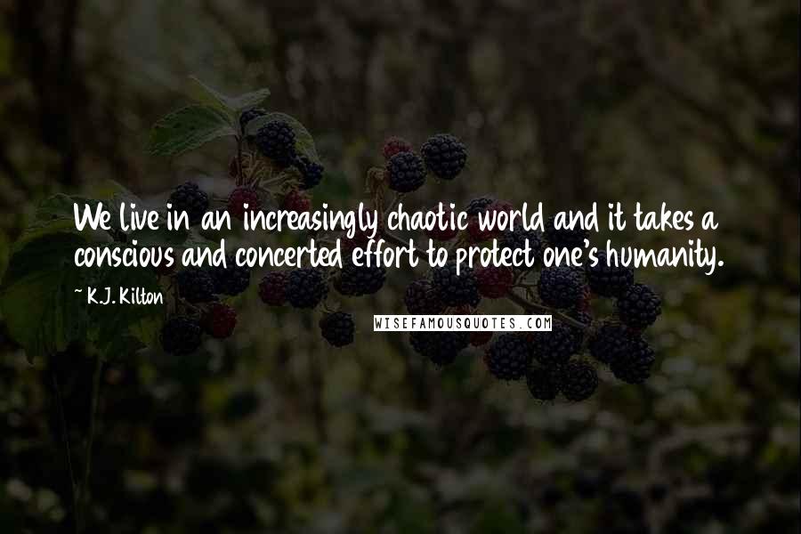 K.J. Kilton quotes: We live in an increasingly chaotic world and it takes a conscious and concerted effort to protect one's humanity.